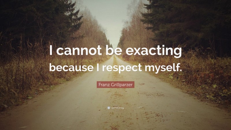 Franz Grillparzer Quote: “I cannot be exacting because I respect myself.”