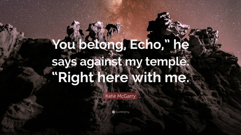 Katie McGarry Quote: “You belong, Echo,” he says against my temple. “Right here with me.”