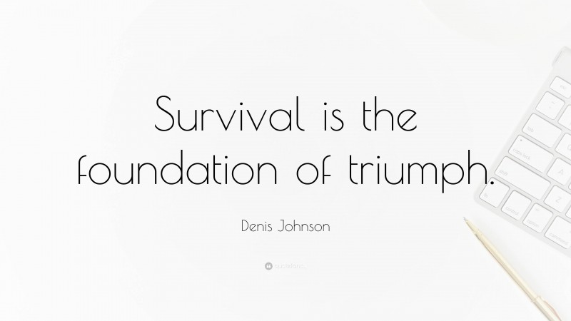 Denis Johnson Quote: “Survival is the foundation of triumph.”