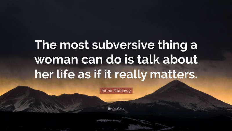 Mona Eltahawy Quote: “The most subversive thing a woman can do is talk about her life as if it really matters.”