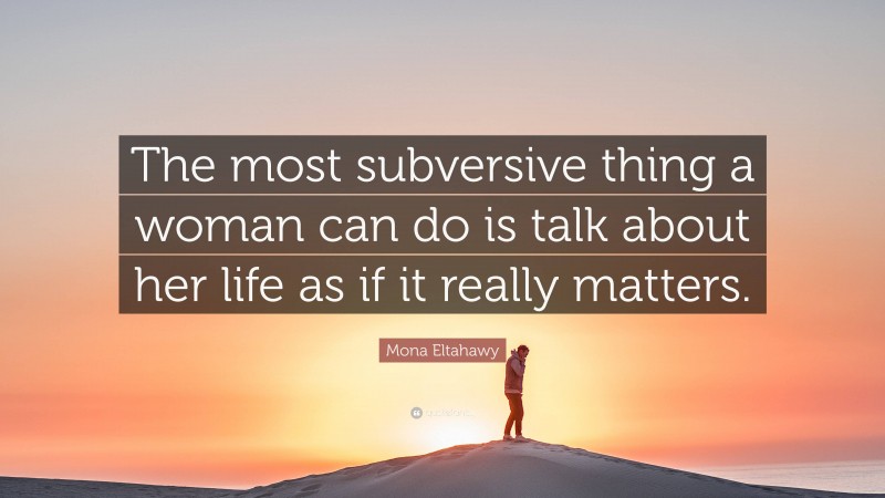 Mona Eltahawy Quote: “The most subversive thing a woman can do is talk about her life as if it really matters.”