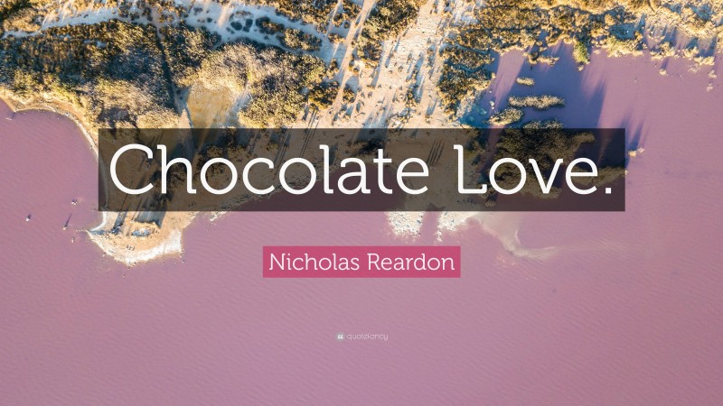 Nicholas Reardon Quote: “Chocolate Love.”