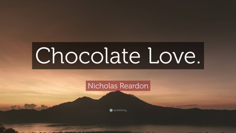 Nicholas Reardon Quote: “Chocolate Love.”