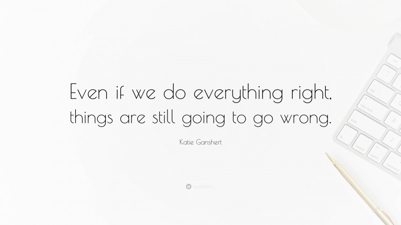 Katie Ganshert Quote: “Even if we do everything right, things are still going to go wrong.”