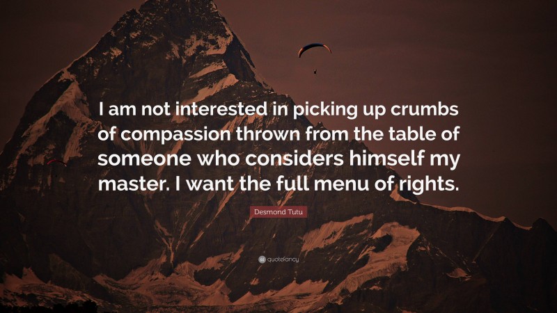 Desmond Tutu Quote: “I am not interested in picking up crumbs of compassion thrown from the table of someone who considers himself my master. I want the full menu of rights.”