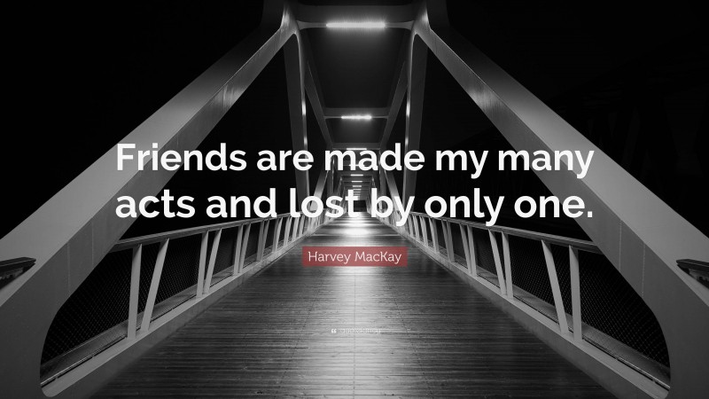 Harvey MacKay Quote: “Friends are made my many acts and lost by only one.”