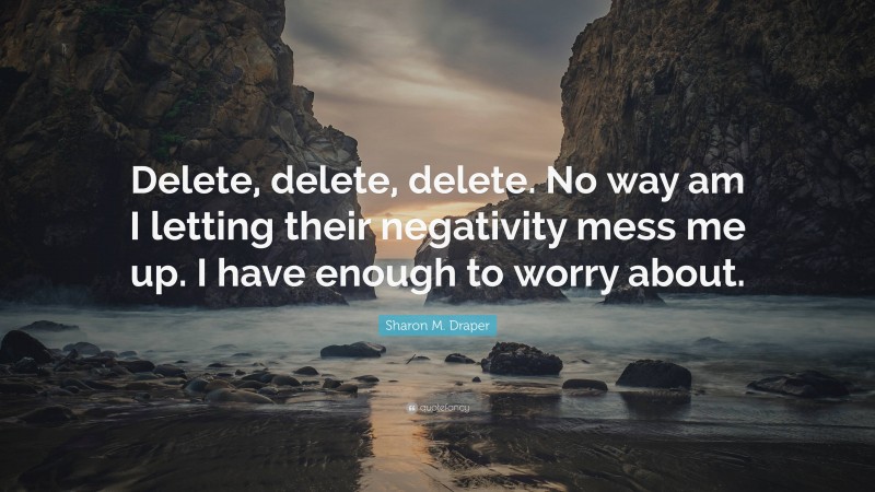 Sharon M. Draper Quote: “Delete, delete, delete. No way am I letting their negativity mess me up. I have enough to worry about.”