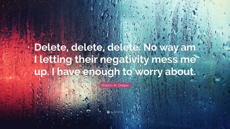Sharon M. Draper Quote: “Delete, delete, delete. No way am I letting their negativity mess me up. I have enough to worry about.”