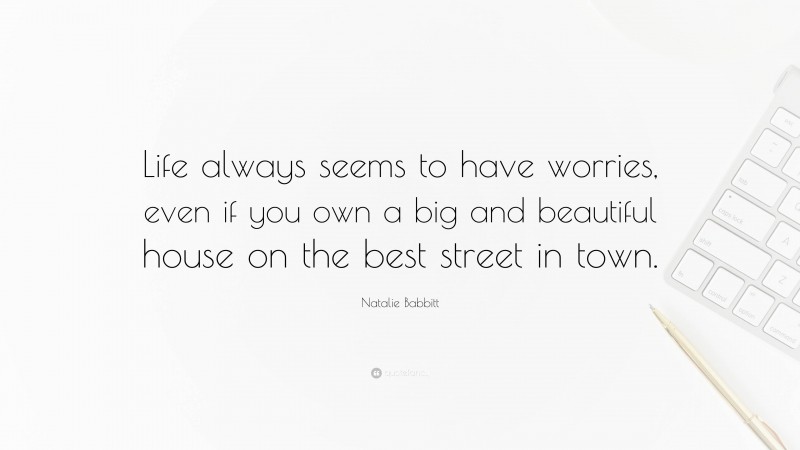 Natalie Babbitt Quote: “Life always seems to have worries, even if you own a big and beautiful house on the best street in town.”