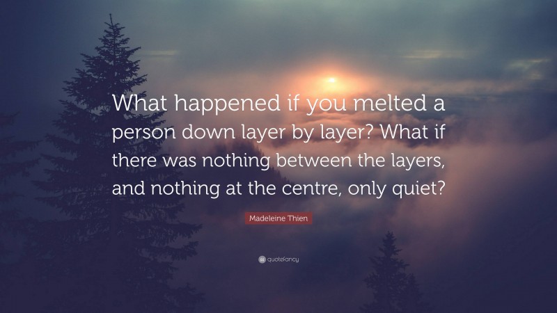 Madeleine Thien Quote: “What happened if you melted a person down layer by layer? What if there was nothing between the layers, and nothing at the centre, only quiet?”