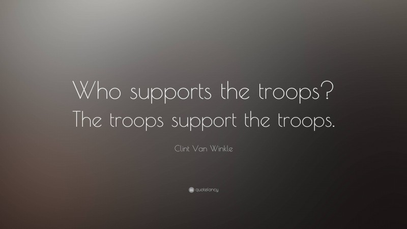 Clint Van Winkle Quote: “Who supports the troops? The troops support the troops.”