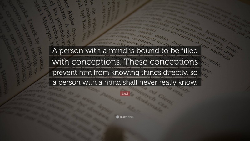 Liezi Quote: “A person with a mind is bound to be filled with conceptions. These conceptions prevent him from knowing things directly, so a person with a mind shall never really know.”