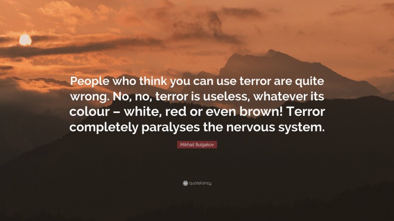 Mikhail Bulgakov Quote: “People who think you can use terror are quite wrong. No, no, terror is useless, whatever its colour – white, red or even brown! Terror completely paralyses the nervous system.”