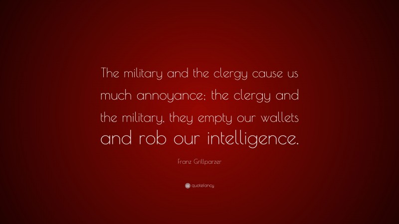 Franz Grillparzer Quote: “The military and the clergy cause us much annoyance; the clergy and the military, they empty our wallets and rob our intelligence.”