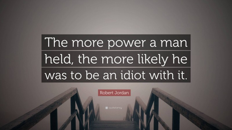 Robert Jordan Quote: “The more power a man held, the more likely he was to be an idiot with it.”
