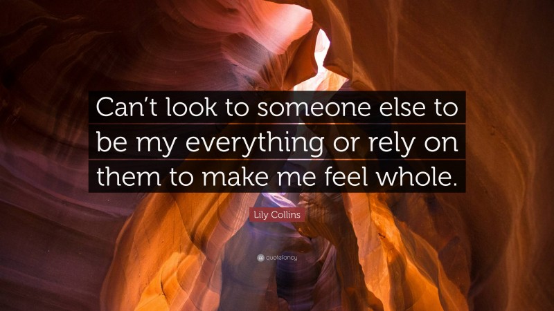 Lily Collins Quote: “Can’t look to someone else to be my everything or rely on them to make me feel whole.”