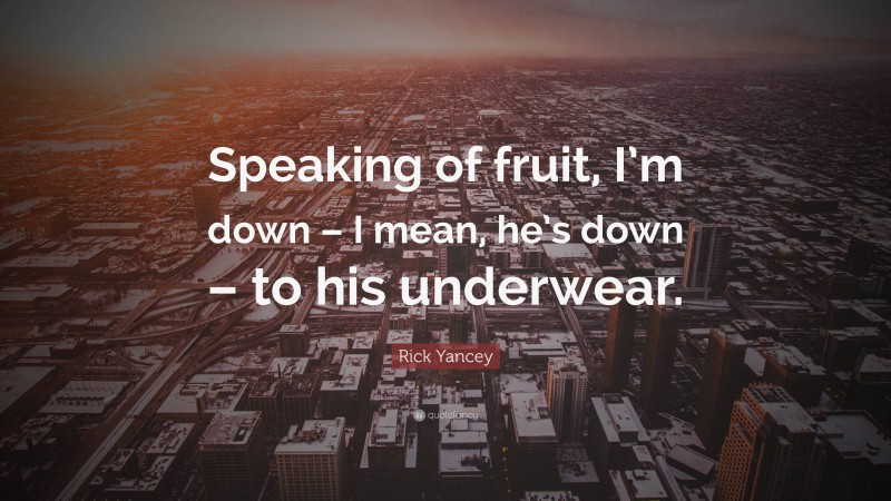 Rick Yancey Quote: “Speaking of fruit, I’m down – I mean, he’s down – to his underwear.”