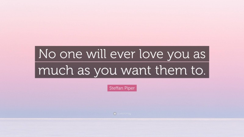 Steffan Piper Quote: “No one will ever love you as much as you want them to.”