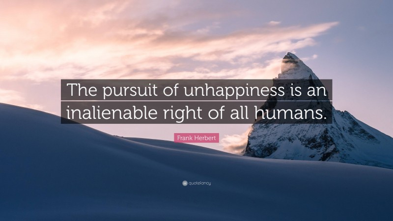 Frank Herbert Quote: “The pursuit of unhappiness is an inalienable right of all humans.”