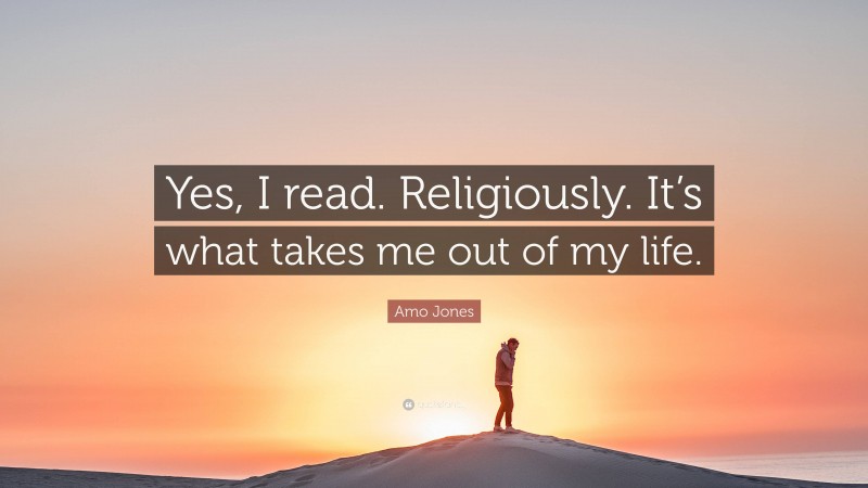 Amo Jones Quote: “Yes, I read. Religiously. It’s what takes me out of my life.”