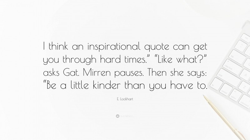 E. Lockhart Quote: “I think an inspirational quote can get you through hard times.” “Like what?” asks Gat. Mirren pauses. Then she says: “Be a little kinder than you have to.”