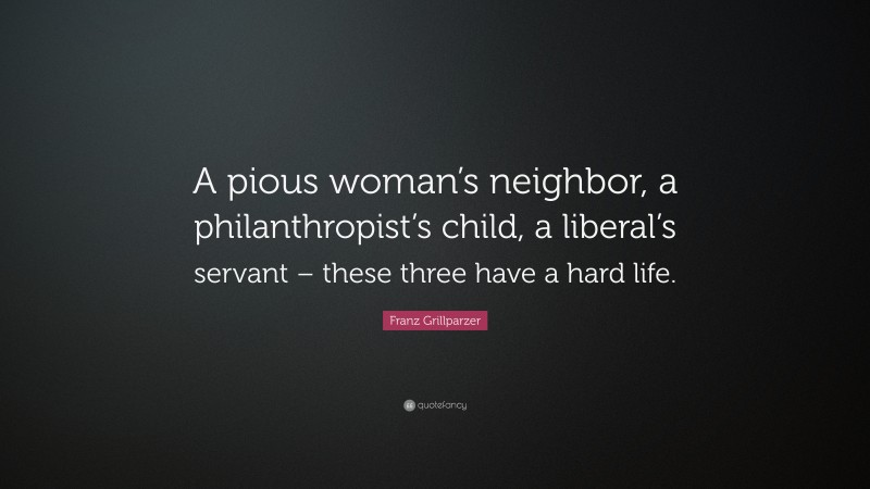 Franz Grillparzer Quote: “A pious woman’s neighbor, a philanthropist’s child, a liberal’s servant – these three have a hard life.”