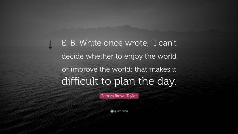 Barbara Brown Taylor Quote: “E. B. White once wrote, “I can’t decide whether to enjoy the world or improve the world; that makes it difficult to plan the day.”