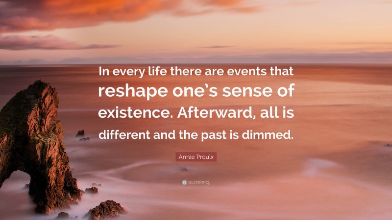 Annie Proulx Quote: “In every life there are events that reshape one’s sense of existence. Afterward, all is different and the past is dimmed.”