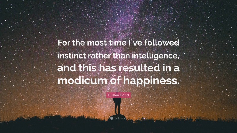 Ruskin Bond Quote: “For the most time I’ve followed instinct rather than intelligence, and this has resulted in a modicum of happiness.”