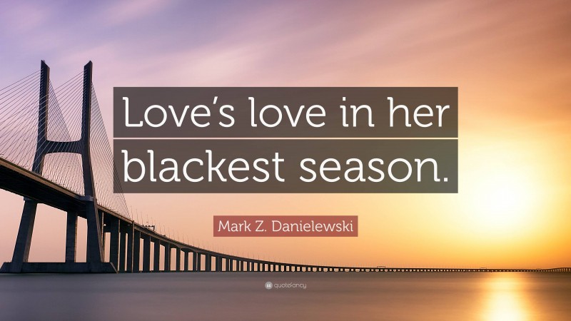 Mark Z. Danielewski Quote: “Love’s love in her blackest season.”