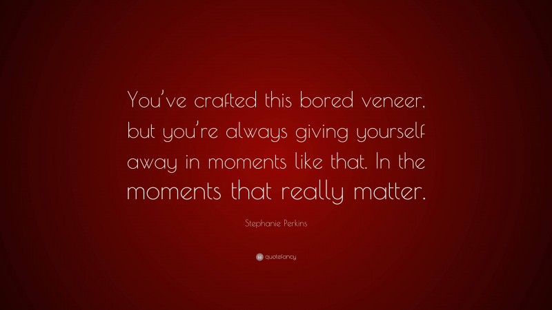 Stephanie Perkins Quote: “You’ve crafted this bored veneer, but you’re always giving yourself away in moments like that. In the moments that really matter.”