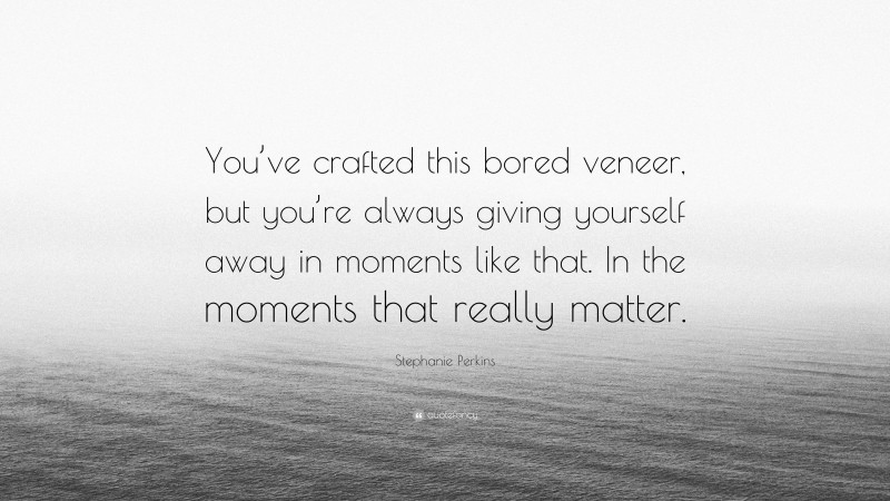 Stephanie Perkins Quote: “You’ve crafted this bored veneer, but you’re always giving yourself away in moments like that. In the moments that really matter.”