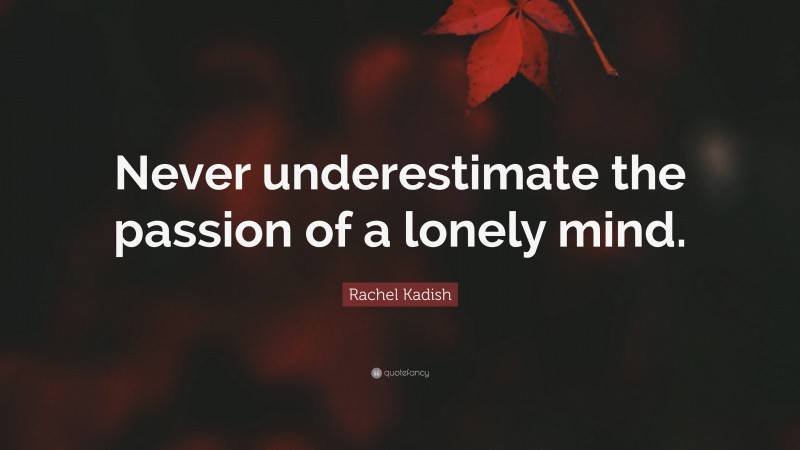 Rachel Kadish Quote: “Never underestimate the passion of a lonely mind.”