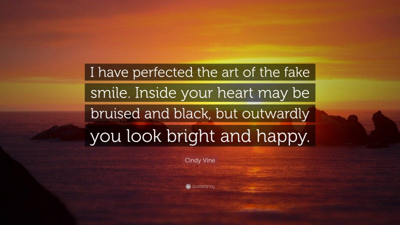 Cindy Vine Quote: “I have perfected the art of the fake smile. Inside your heart may be bruised and black, but outwardly you look bright and happy.”