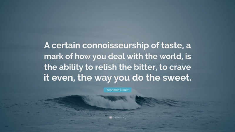 Stephanie Danler Quote: “A certain connoisseurship of taste, a mark of how you deal with the world, is the ability to relish the bitter, to crave it even, the way you do the sweet.”