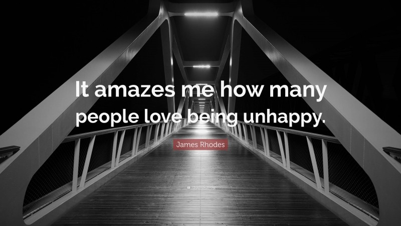 James Rhodes Quote: “It amazes me how many people love being unhappy.”