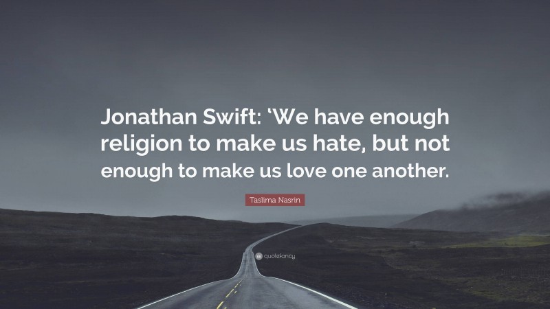 Taslima Nasrin Quote: “Jonathan Swift: ‘We have enough religion to make us hate, but not enough to make us love one another.”