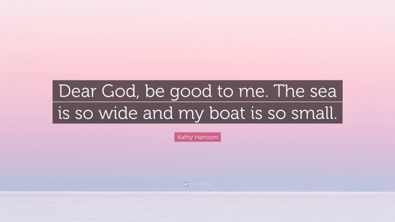 Kathy Harrison Quote: “Dear God, be good to me. The sea is so wide and my boat is so small.”