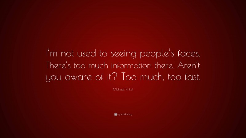Michael Finkel Quote: “I’m not used to seeing people’s faces. There’s too much information there. Aren’t you aware of it? Too much, too fast.”