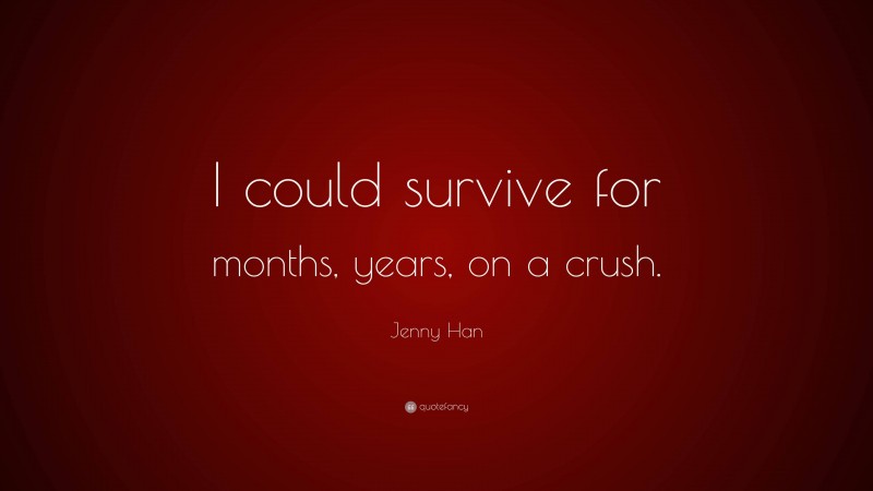 Jenny Han Quote: “I could survive for months, years, on a crush.”