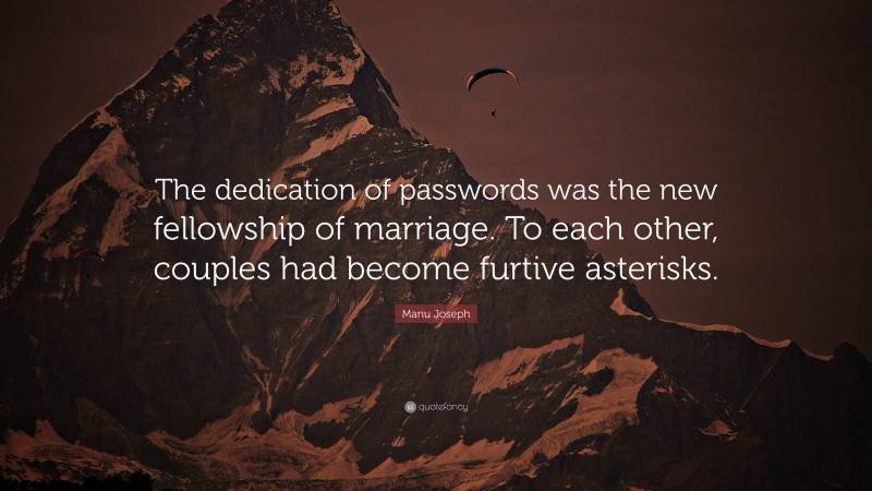 Manu Joseph Quote: “The dedication of passwords was the new fellowship of marriage. To each other, couples had become furtive asterisks.”