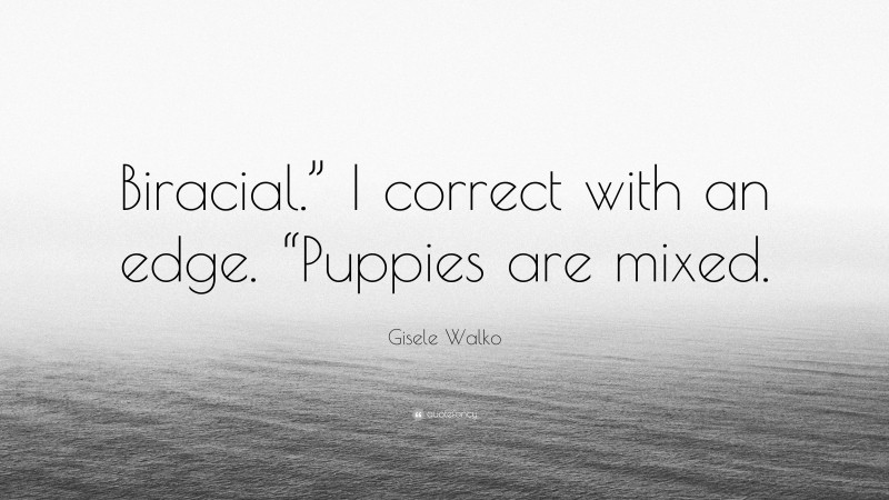 Gisele Walko Quote: “Biracial.” I correct with an edge. “Puppies are mixed.”