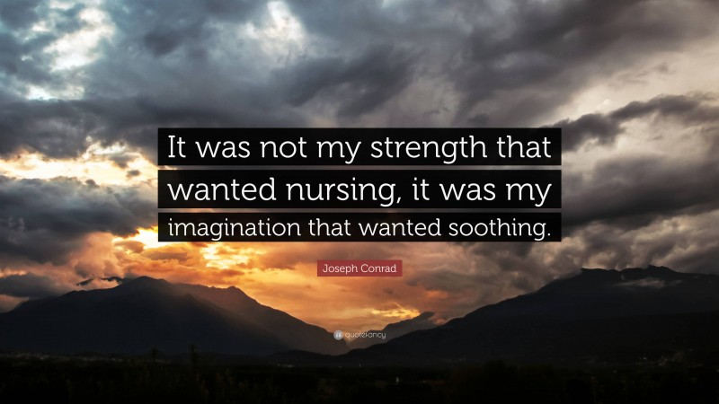 Joseph Conrad Quote: “It was not my strength that wanted nursing, it was my imagination that wanted soothing.”