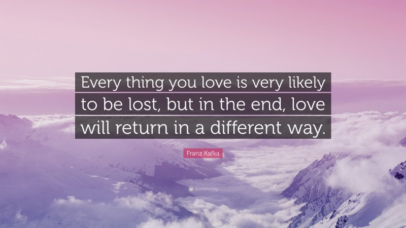 Franz Kafka Quote: “Every thing you love is very likely to be lost, but in the end, love will return in a different way.”