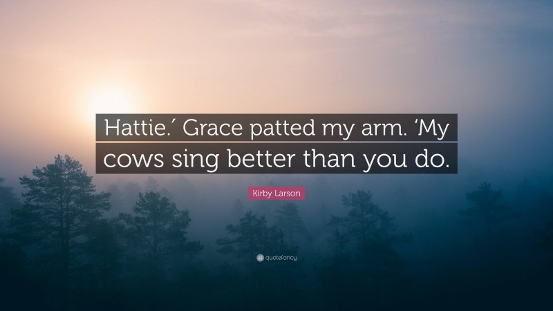 Kirby Larson Quote: “Hattie.′ Grace patted my arm. ‘My cows sing better than you do.”