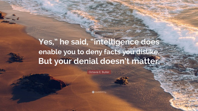Octavia E. Butler Quote: “Yes,” he said, “intelligence does enable you to deny facts you dislike. But your denial doesn’t matter.”