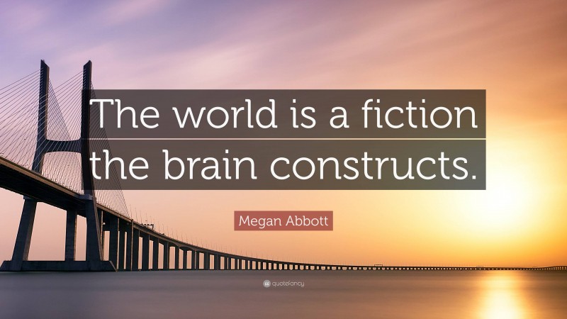 Megan Abbott Quote: “The world is a fiction the brain constructs.”