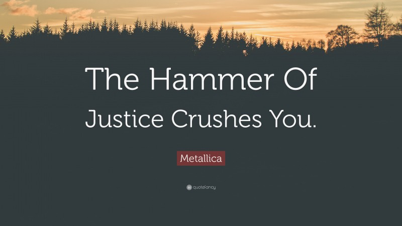 Metallica Quote: “The Hammer Of Justice Crushes You.”