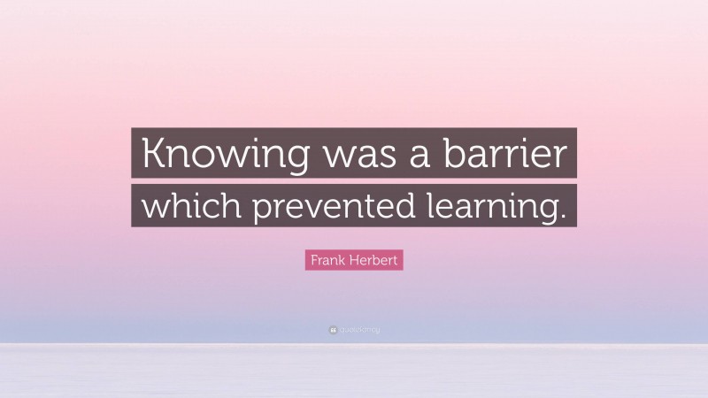 Frank Herbert Quote: “Knowing was a barrier which prevented learning.”