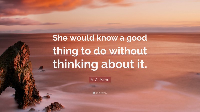 A. A. Milne Quote: “She would know a good thing to do without thinking about it.”